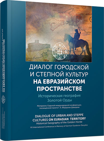 Dialogue of Urban and Steppe Cultures in the Eurasian Space. Historical Geography of the Golden Horde. Proceedings of the VII International Scientific Conference in memoriam German Fyodorov-Davydov