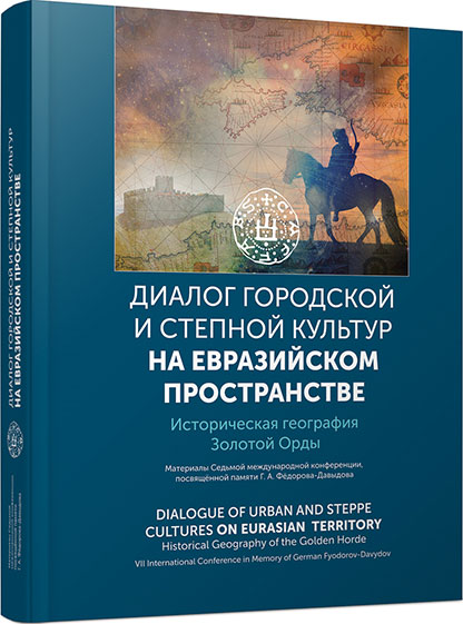 «Диалог городской и степной культур на Евразийском пространстве. Историческая география Золотой Орды». Материалы Седьмой Международной конференции, посвящённой памяти Г. А. Фёдорова-Давыдова